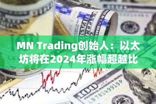 MN Trading创始人：以太坊将在2024年涨幅超越比特币