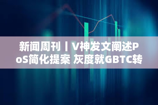 新闻周刊丨V神发文阐述PoS简化提案 灰度就GBTC转换提交修订后的S-3文件