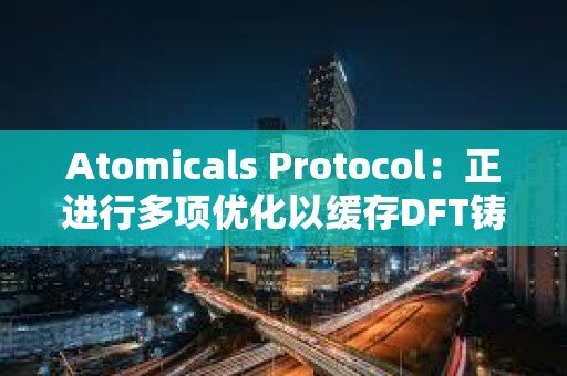 Atomicals Protocol：正进行多项优化以缓存DFT铸造并加快处理速度