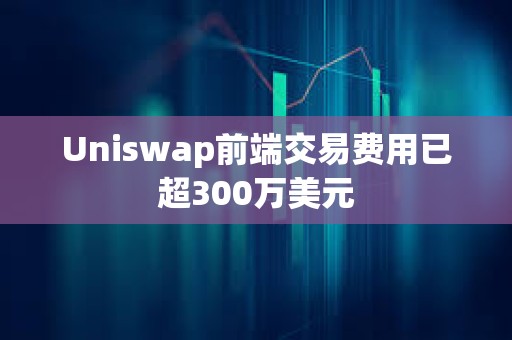 Uniswap前端交易费用已超300万美元