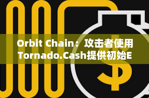 Orbit Chain：攻击者使用Tornado.Cash提供初始ETH，资产已被发送不同钱包