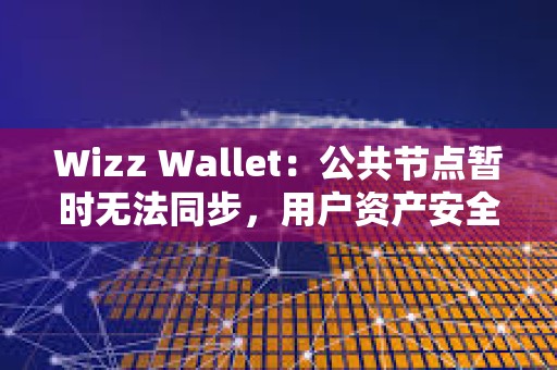 Wizz Wallet：公共节点暂时无法同步，用户资产安全