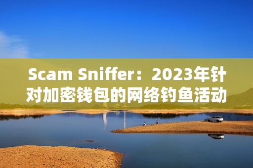 Scam Sniffer：2023年针对加密钱包的网络钓鱼活动窃取近3亿美元