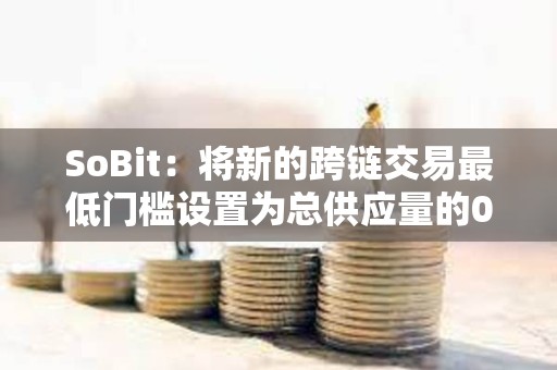 SoBit：将新的跨链交易最低门槛设置为总供应量的0.01%