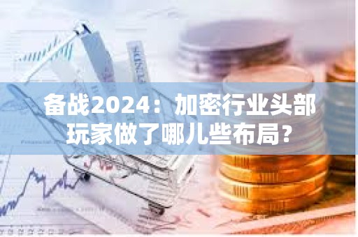 备战2024：加密行业头部玩家做了哪儿些布局？