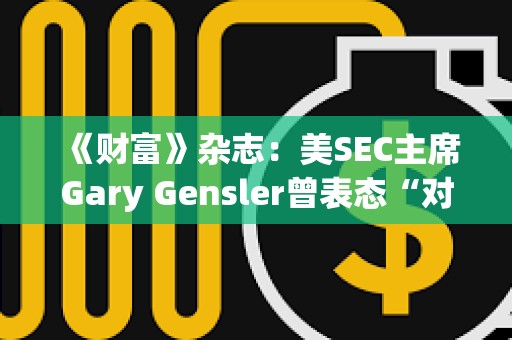 《财富》杂志：美SEC主席Gary Gensler曾表态“对比特币既不唱多也不唱空”