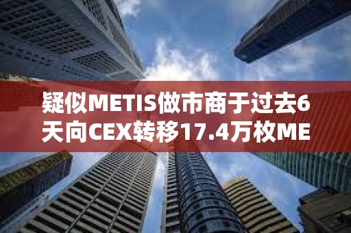 疑似METIS做市商于过去6天向CEX转移17.4万枚METIS