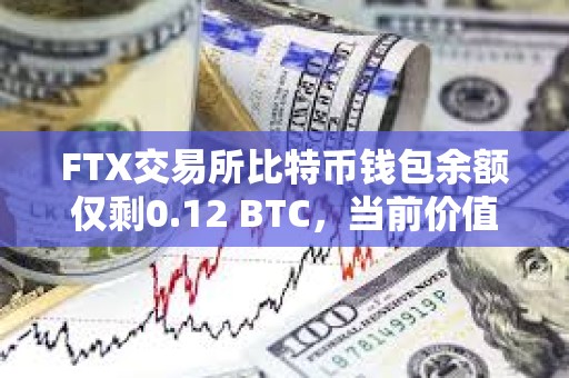 FTX交易所比特币钱包余额仅剩0.12 BTC，当前价值已不足5000美元