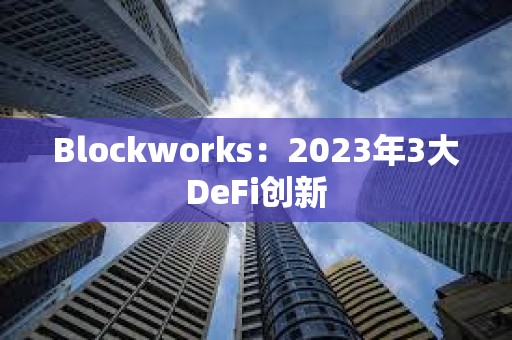 Blockworks：2023年3大DeFi创新