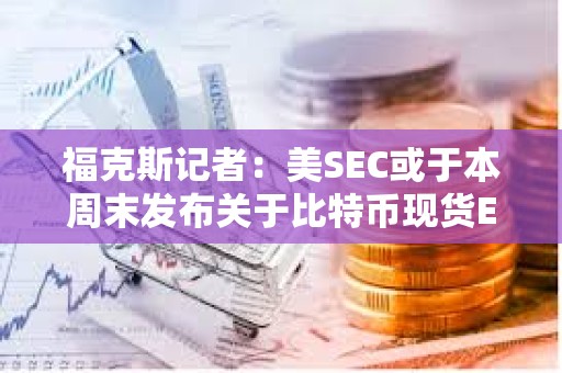 福克斯记者：美SEC或于本周末发布关于比特币现货ETF公告