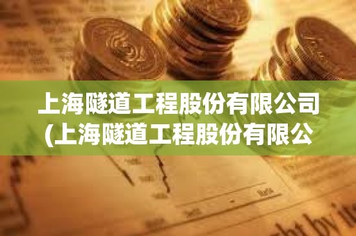 上海隧道工程股份有限公司(上海隧道工程股份有限公司官网)