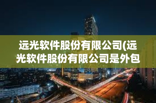 远光软件股份有限公司(远光软件股份有限公司是外包吗)