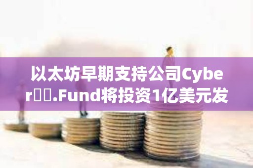 以太坊早期支持公司Cyber​​.Fund将投资1亿美元发展区块链等技术