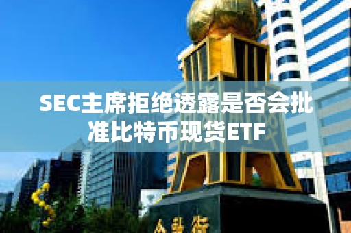 SEC主席拒绝透露是否会批准比特币现货ETF