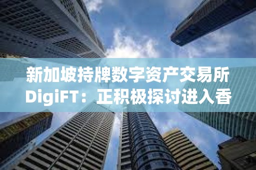 新加坡持牌数字资产交易所DigiFT：正积极探讨进入香港市场可能性