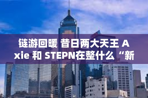 链游回暖 昔日两大天王 Axie 和 STEPN在整什么“新活”？