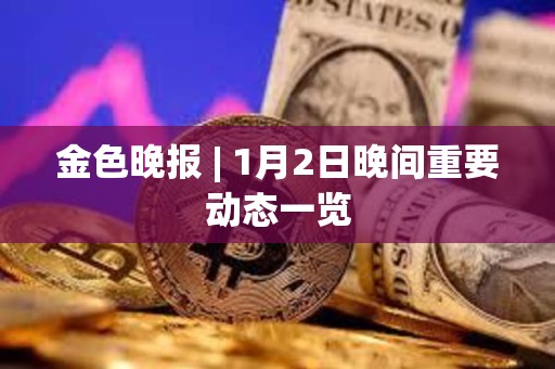 金色晚报 | 1月2日晚间重要动态一览