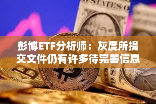 彭博ETF分析师：灰度所提交文件仍有许多待完善信息