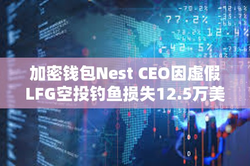 加密钱包Nest CEO因虚假LFG空投钓鱼损失12.5万美元