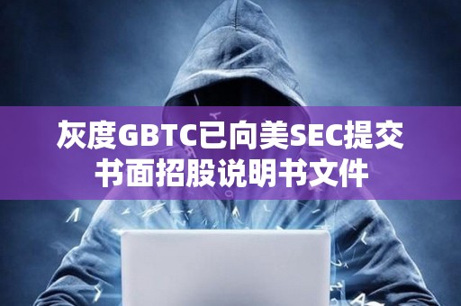 灰度GBTC已向美SEC提交书面招股说明书文件