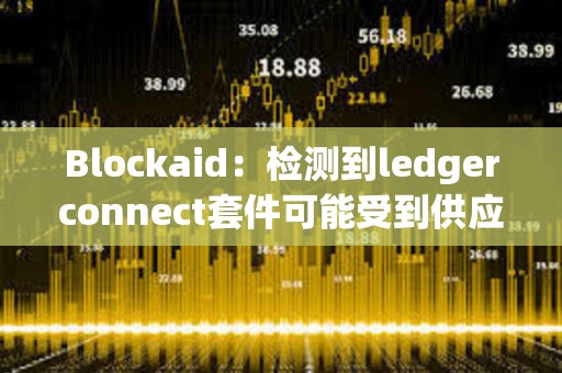 Blockaid：检测到ledgerconnect套件可能受到供应链攻击