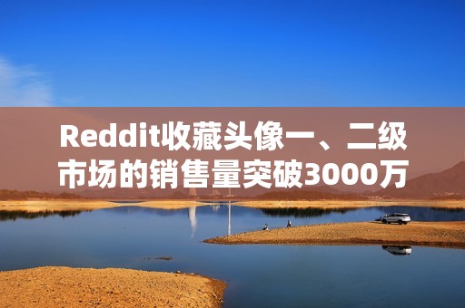 Reddit收藏头像一、二级市场的销售量突破3000万笔，过去四个月增长超50%