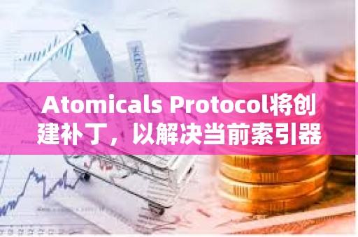 Atomicals Protocol将创建补丁，以解决当前索引器的不稳定性和速度问题