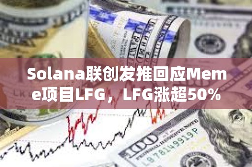 Solana联创发推回应Meme项目LFG，LFG涨超50%创下历史新高