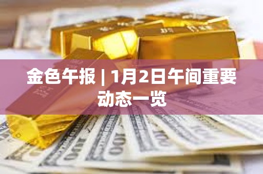 金色午报 | 1月2日午间重要动态一览