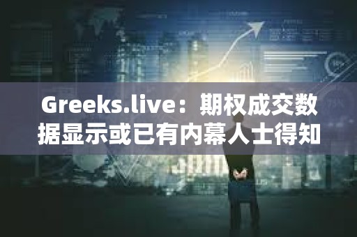 Greeks.live：期权成交数据显示或已有内幕人士得知ETF消息将于上半月落地