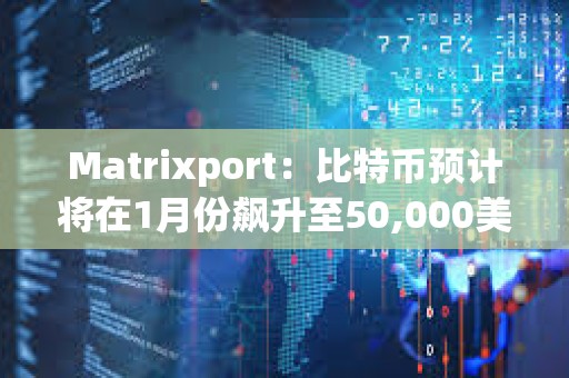 Matrixport：比特币预计将在1月份飙升至50,000美元