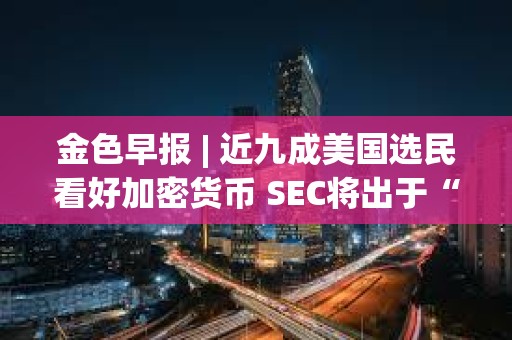 金色早报 | 近九成美国选民看好加密货币 SEC将出于“政治需要”而批准现货比特币ETF