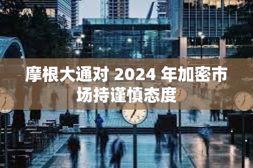 摩根大通对 2024 年加密市场持谨慎态度