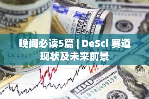 晚间必读5篇 | DeSci 赛道现状及未来前景