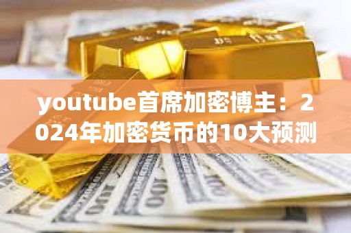 youtube首席加密博主：2024年加密货币的10大预测