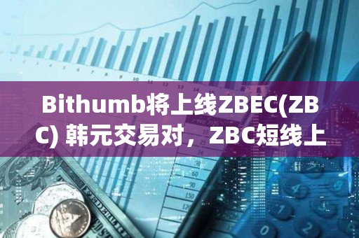 Bithumb将上线ZBEC(ZBC) 韩元交易对，ZBC短线上涨超50%