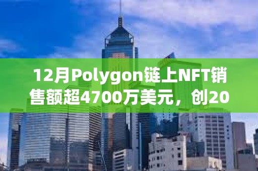 12月Polygon链上NFT销售额超4700万美元，创2023年最高单月销售额记录