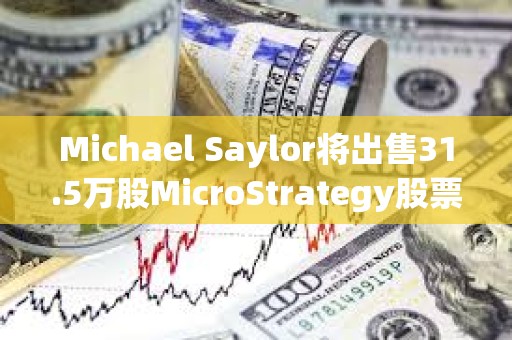 Michael Saylor将出售31.5万股MicroStrategy股票，价值约2.16亿美元