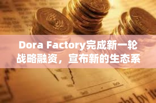 Dora Factory完成新一轮战略融资，宣布新的生态系统合作伙伴