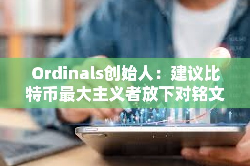 Ordinals创始人：建议比特币最大主义者放下对铭文的抱怨