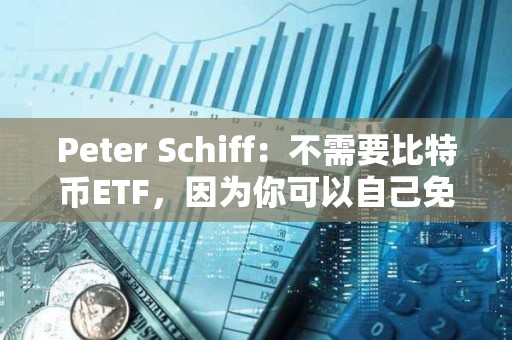 Peter Schiff：不需要比特币ETF，因为你可以自己免费购买和存储比特币