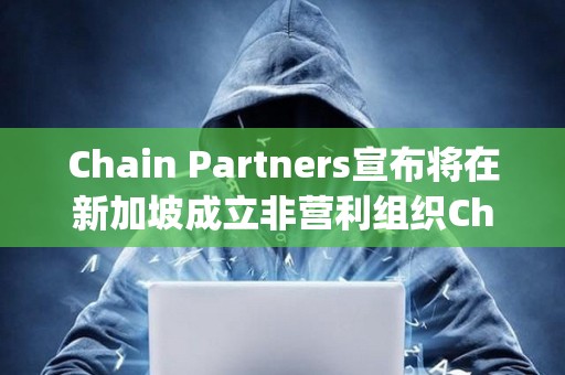 Chain Partners宣布将在新加坡成立非营利组织Changer Foundation