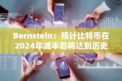 Bernstein：预计比特币在2024年减半后将达到历史新高，年底前有可能达到约8万美元