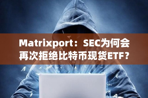 Matrixport：SEC为何会再次拒绝比特币现货ETF？