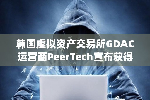 韩国虚拟资产交易所GDAC运营商PeerTech宣布获得Finger投资