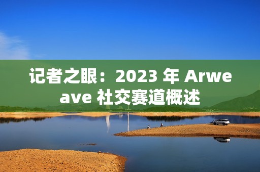 记者之眼：2023 年 Arweave 社交赛道概述