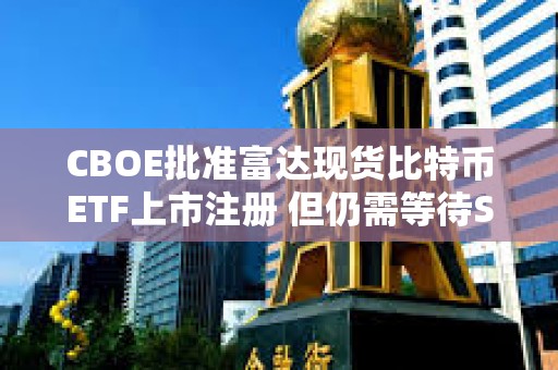 CBOE批准富达现货比特币ETF上市注册 但仍需等待SEC审批