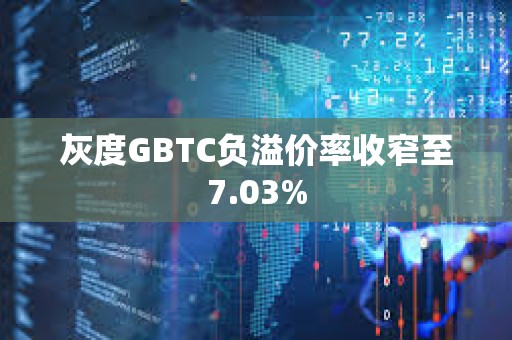 灰度GBTC负溢价率收窄至7.03%