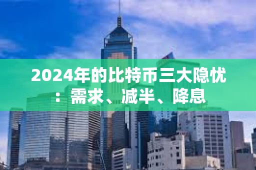 2024年的比特币三大隐忧：需求、减半、降息