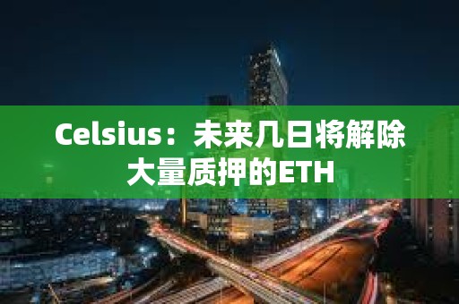 Celsius：未来几日将解除大量质押的ETH